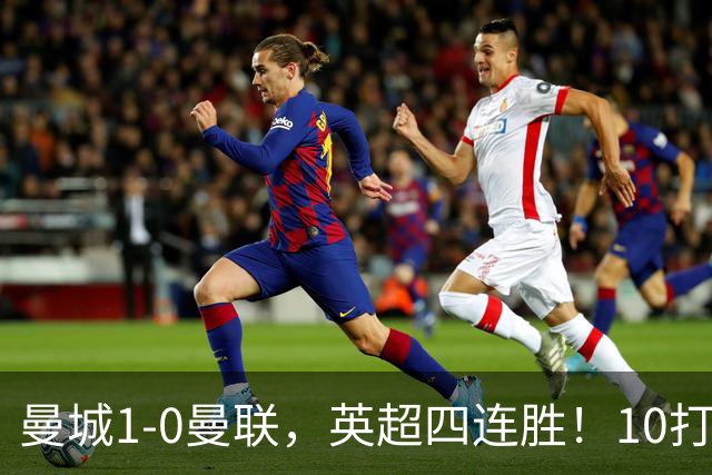 曼城1-0曼联，英超四连胜！10打11，赢下德比，最大功臣是他